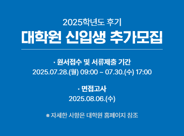 2025학년도 후기 대학원 신입생 추가모집, 원서접수 및 서류제출 기간 : 2025.07.28.(월) 09:00 ~ 07.30.(수) 17:00, 면접고사 : 2025.08.06.(수), ※ 자세한 사항은 대학원 홈페이지 참조